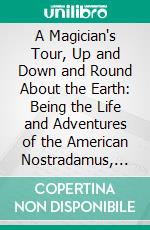 A Magician's Tour, Up and Down and Round About the Earth: Being the Life and Adventures of the American Nostradamus, Harry Kellar. E-book. Formato PDF ebook