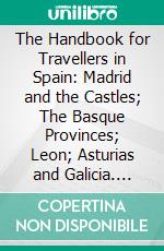The Handbook for Travellers in Spain: Madrid and the Castles; The Basque Provinces; Leon; Asturias and Galicia. E-book. Formato PDF ebook di Richard Ford