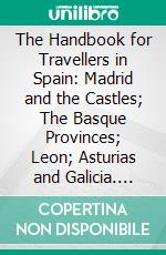 The Handbook for Travellers in Spain: Madrid and the Castles; The Basque Provinces; Leon; Asturias and Galicia. E-book. Formato PDF ebook