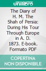 The Diary of H. M. The Shah of Persia: During His Tour Through Europe in A. D. 1873. E-book. Formato PDF ebook
