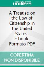 A Treatise on the Law of Citizenship in the United States. E-book. Formato PDF ebook