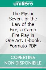 The Mystic Seven, or the Law of the Fire, a Camp Fire Play in One Act. E-book. Formato PDF ebook