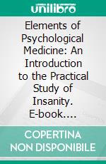 Elements of Psychological Medicine: An Introduction to the Practical Study of Insanity. E-book. Formato PDF ebook