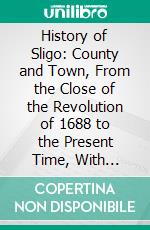 History of Sligo: County and Town, From the Close of the Revolution of 1688 to the Present Time, With Illustrations From Original Drawings and Plans. E-book. Formato PDF ebook