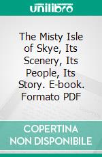 The Misty Isle of Skye, Its Scenery, Its People, Its Story. E-book. Formato PDF ebook