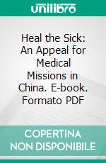 Heal the Sick: An Appeal for Medical Missions in China. E-book. Formato PDF ebook