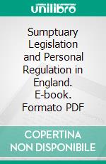 Sumptuary Legislation and Personal Regulation in England. E-book. Formato PDF ebook