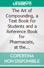 The Art of Compounding, a Text Book for Students and a Reference Book for Pharmacists, at the Prescription Counter. E-book. Formato PDF ebook