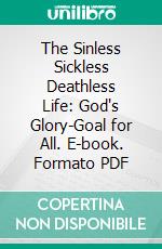 The Sinless Sickless Deathless Life: God's Glory-Goal for All. E-book. Formato PDF