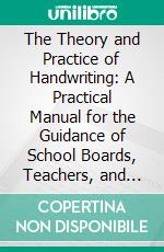 The Theory and Practice of Handwriting: A Practical Manual for the Guidance of School Boards, Teachers, and Students of the Art With Diagrams and Illustrations. E-book. Formato PDF ebook