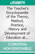 The Teacher's Encyclopaedia of the Theory, Method, Practice, History and Development of Education at Home and Abroad. E-book. Formato PDF ebook di Arthur Pillans Laurie