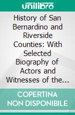 History of San Bernardino and Riverside Counties: With Selected Biography of Actors and Witnesses of the Period of Growth and Achievement. E-book. Formato PDF ebook