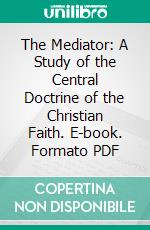 The Mediator: A Study of the Central Doctrine of the Christian Faith. E-book. Formato PDF ebook