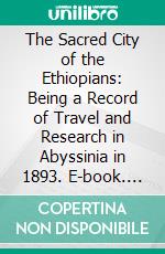 The Sacred City of the Ethiopians: Being a Record of Travel and Research in Abyssinia in 1893. E-book. Formato PDF ebook