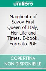 Margherita of Savoy First Queen of Italy, Her Life and Times. E-book. Formato PDF ebook