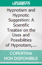 Hypnotism and Hypnotic Suggestion: A Scientific Treatise on the Uses and Possibilities of Hypnotism, Suggestion and Allied Phenomena. E-book. Formato PDF ebook