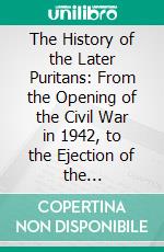 The History of the Later Puritans: From the Opening of the Civil War in 1942, to the Ejection of the Non-Conforming Clergy in 1662. E-book. Formato PDF ebook
