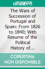 The Wars of Succession of Portugal and Spain: From 1826 to 1840; With Resume of the Political History of Portugal and Spain to the Present Time. E-book. Formato PDF ebook di William Bollaert