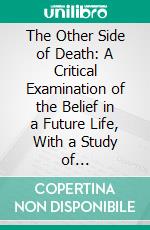 The Other Side of Death: A Critical Examination of the Belief in a Future Life, With a Study of Spiritualism. E-book. Formato PDF ebook di Chapman Cohen