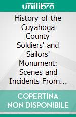 History of the Cuyahoga County Soldiers' and Sailors' Monument: Scenes and Incidents From Its Inception to Its Completion; Description of the Memorial Structure, and Roll of Honor. E-book. Formato PDF ebook