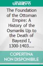 The Foundation of the Ottoman Empire: A History of the Osmanlis Up to the Death of Bayezid I, 1300-1403. E-book. Formato PDF