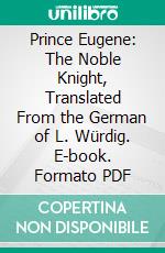 Prince Eugene: The Noble Knight, Translated From the German of L. Würdig. E-book. Formato PDF ebook