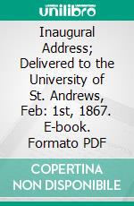 Inaugural Address; Delivered to the University of St. Andrews, Feb: 1st, 1867. E-book. Formato PDF ebook