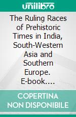 The Ruling Races of Prehistoric Times in India, South-Western Asia and Southern Europe. E-book. Formato PDF ebook