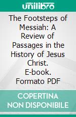 The Footsteps of Messiah: A Review of Passages in the History of Jesus Christ. E-book. Formato PDF