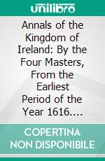 Annals of the Kingdom of Ireland: By the Four Masters, From the Earliest Period of the Year 1616. E-book. Formato PDF ebook