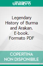 Legendary History of Burma and Arakan. E-book. Formato PDF ebook di Charles James Forbes Smith