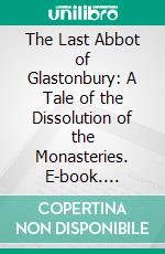 The Last Abbot of Glastonbury: A Tale of the Dissolution of the Monasteries. E-book. Formato PDF ebook
