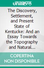 The Discovery, Settlement, and Present State of Kentucke: And an Essay Towards the Topography and Natural History of That Important Country. E-book. Formato PDF