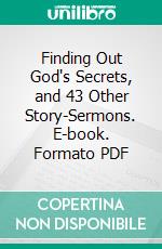 Finding Out God's Secrets, and 43 Other Story-Sermons. E-book. Formato PDF ebook