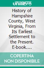 History of Hampshire County, West Virginia, From Its Earliest Settlement to the Present. E-book. Formato PDF ebook