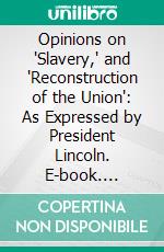 Opinions on 'Slavery,' and 'Reconstruction of the Union': As Expressed by President Lincoln. E-book. Formato PDF