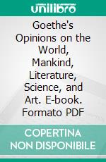 Goethe's Opinions on the World, Mankind, Literature, Science, and Art. E-book. Formato PDF ebook di Otto Wenckstern