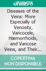 Diseases of the Veins: More Especially of Venosity, Varicocele, Hæmorrhoids, and Varicose Veins, and Their Treatment by Medicines. E-book. Formato PDF ebook