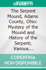 The Serpent Mound, Adams County, Ohio: Mystery of the Mound and History of the Serpent; Various Theories of the Effigy Mounds and the Mound Builders. E-book. Formato PDF ebook di E. O. Randall