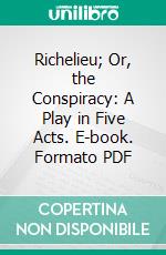 Richelieu; Or, the Conspiracy: A Play in Five Acts. E-book. Formato PDF ebook di Edward Bulwer Lytton