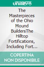 The Masterpieces of the Ohio Mound BuildersThe Hilltop Fortifications, Including Fort Ancient. E-book. Formato PDF