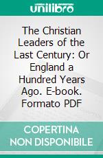 The Christian Leaders of the Last Century: Or England a Hundred Years Ago. E-book. Formato PDF ebook