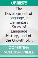 The Development of Language, an Elementary Study of Language History, and of the Growth of Our Speech, for Use in Schools. E-book. Formato PDF