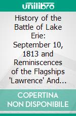 History of the Battle of Lake Erie: September 10, 1813 and Reminiscences of the Flagships "Lawrence" And "Niagara". E-book. Formato PDF ebook