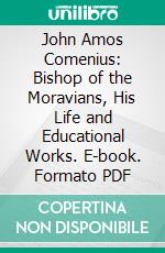 John Amos Comenius: Bishop of the Moravians, His Life and Educational Works. E-book. Formato PDF ebook
