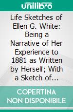 Life Sketches of Ellen G. White: Being a Narrative of Her Experience to 1881 as Written by Herself; With a Sketch of Her Subsequent Labors and of Her Last Sickness Compiled From Original Sources. E-book. Formato PDF ebook di Ellen Gould Harmon White