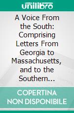 A Voice From the South: Comprising Letters From Georgia to Massachusetts, and to the Southern States, With an Appendix Containing an Article From the Charleston Mercury on the Wilmot Proviso. E-book. Formato PDF ebook di Augustus Baldwin Longstreet