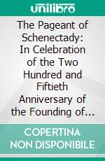 The Pageant of Schenectady: In Celebration of the Two Hundred and Fiftieth Anniversary of the Founding of Schenectady, Given in Union College Grounds, May 30th and 31st and June 1st, 1912. E-book. Formato PDF ebook
