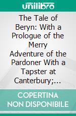 The Tale of Beryn: With a Prologue of the Merry Adventure of the Pardoner With a Tapster at Canterbury; Plans of Canterbury in 1588, and the Road Thither From London in 1675, &C. E-book. Formato PDF ebook