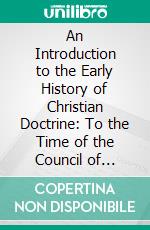 An Introduction to the Early History of Christian Doctrine: To the Time of the Council of Chalcedon. E-book. Formato PDF ebook